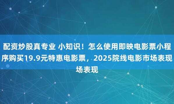 配资炒股真专业 小知识！怎么使用即映电影票小程序购买19.9元特惠电影票，2025院线电影市场表现