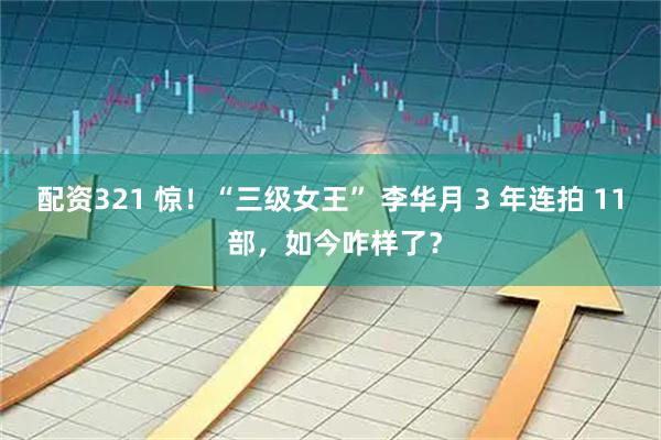 配资321 惊！“三级女王” 李华月 3 年连拍 11 部，如今咋样了？