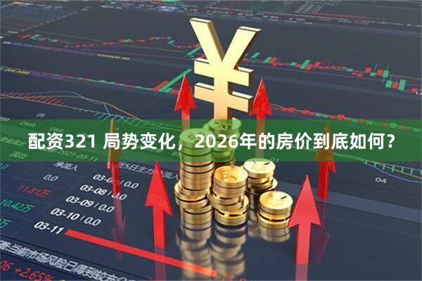 配资321 局势变化，2026年的房价到底如何？