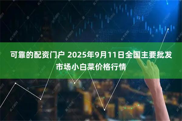可靠的配资门户 2025年9月11日全国主要批发市场小白菜价格行情