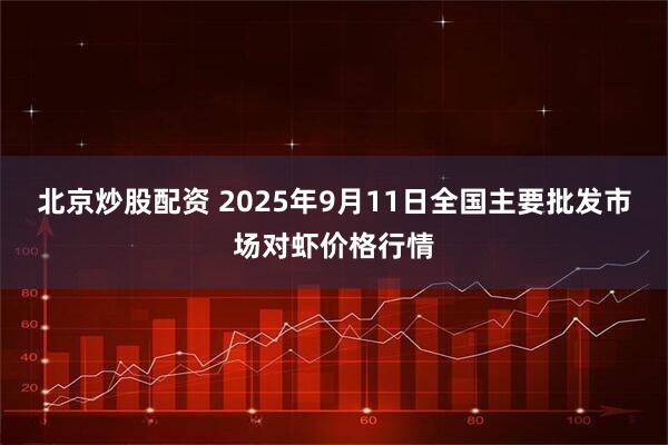 北京炒股配资 2025年9月11日全国主要批发市场对虾价格行情