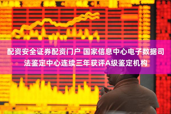 配资安全证券配资门户 国家信息中心电子数据司法鉴定中心连续三年获评A级鉴定机构