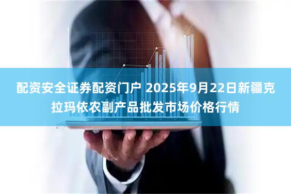 配资安全证券配资门户 2025年9月22日新疆克拉玛依农副产品批发市场价格行情