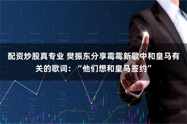 配资炒股真专业 樊振东分享霉霉新歌中和皇马有关的歌词：“他们想和皇马签约”