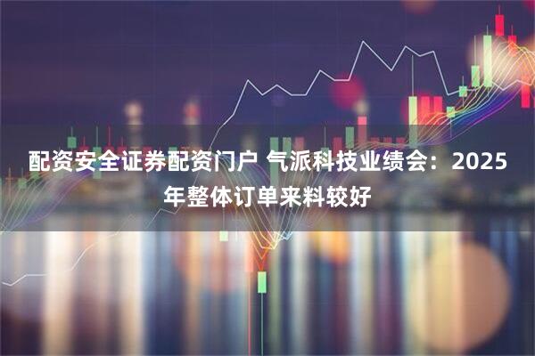配资安全证券配资门户 气派科技业绩会：2025年整体订单来料较好