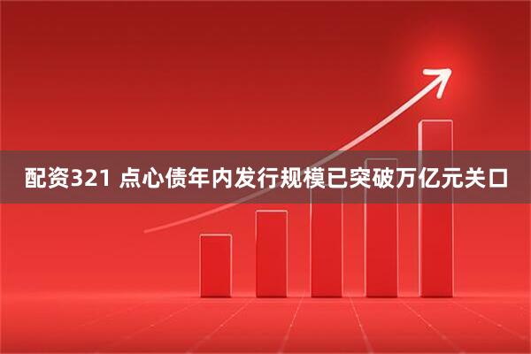 配资321 点心债年内发行规模已突破万亿元关口