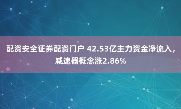 配资安全证券配资门户 42.53亿主力资金净流入，减速器概念涨2.86%