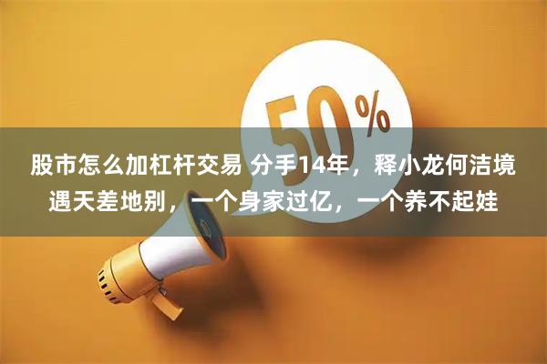 股市怎么加杠杆交易 分手14年，释小龙何洁境遇天差地别，一个身家过亿，一个养不起娃