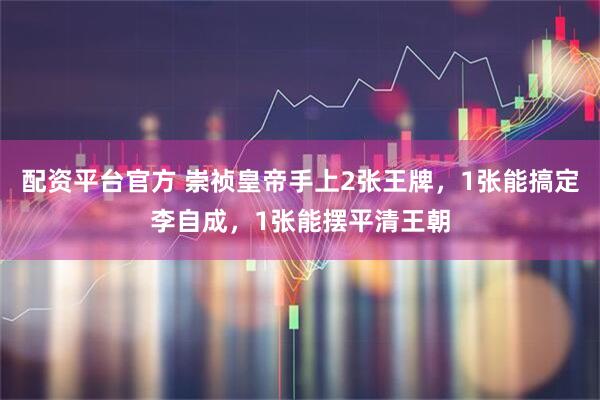 配资平台官方 崇祯皇帝手上2张王牌，1张能搞定李自成，1张能摆平清王朝