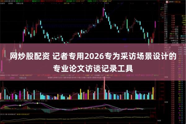 网炒股配资 记者专用2026专为采访场景设计的专业论文访谈记录工具
