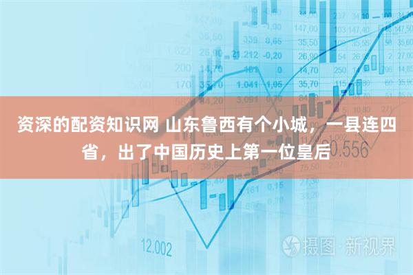 资深的配资知识网 山东鲁西有个小城，一县连四省，出了中国历史上第一位皇后