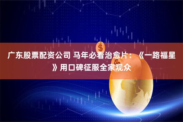 广东股票配资公司 马年必看治愈片：《一路福星》用口碑征服全家观众