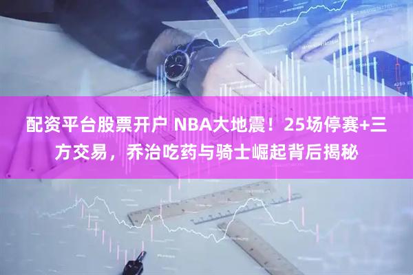 配资平台股票开户 NBA大地震！25场停赛+三方交易，乔治吃药与骑士崛起背后揭秘