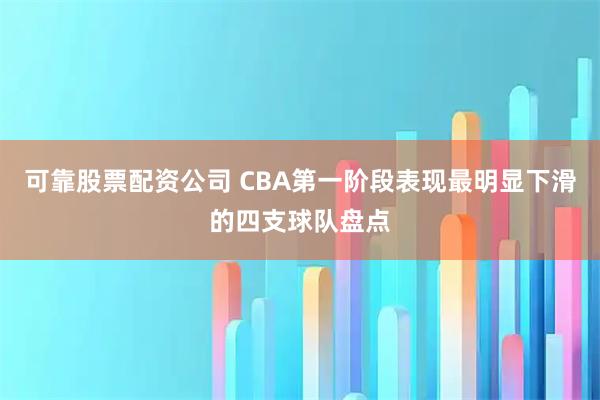 可靠股票配资公司 CBA第一阶段表现最明显下滑的四支球队盘点