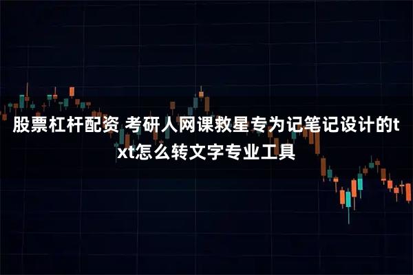 股票杠杆配资 考研人网课救星专为记笔记设计的txt怎么转文字专业工具