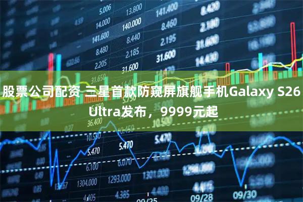 股票公司配资 三星首款防窥屏旗舰手机Galaxy S26 Ultra发布，9999元起