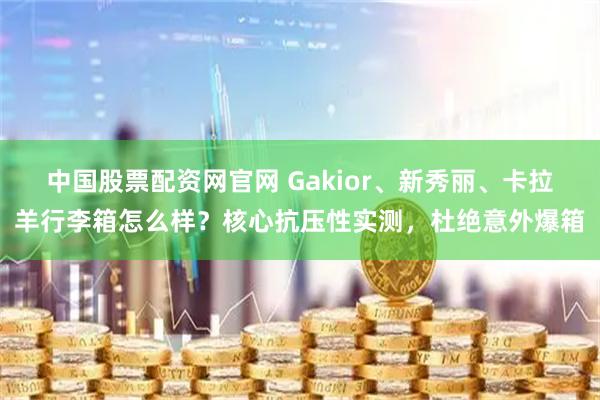 中国股票配资网官网 Gakior、新秀丽、卡拉羊行李箱怎么样？核心抗压性实测，杜绝意外爆箱