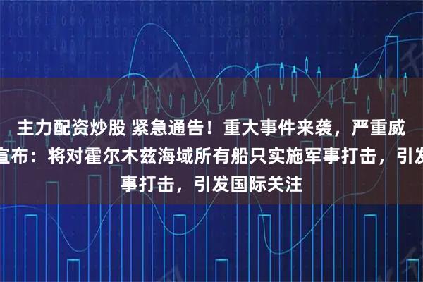 主力配资炒股 紧急通告！重大事件来袭，严重威胁！伊朗宣布：将对霍尔木兹海域所有船只实施军事打击，引发国际关注