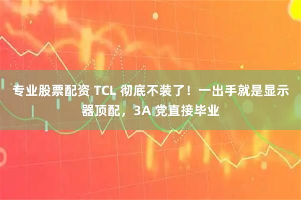 专业股票配资 TCL 彻底不装了！一出手就是显示器顶配，3A 党直接毕业