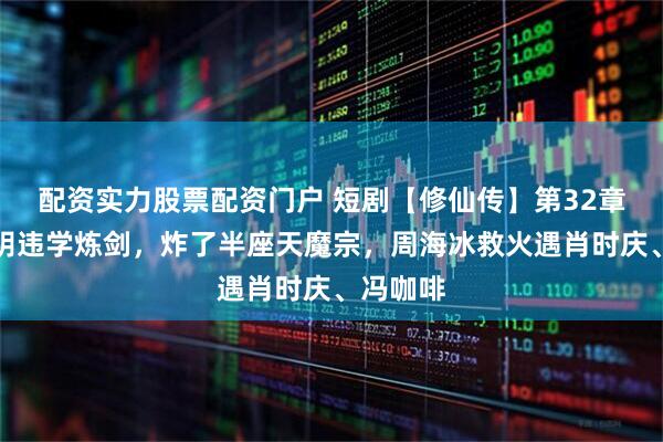 配资实力股票配资门户 短剧【修仙传】第32章：阳奉阴违学炼剑，炸了半座天魔宗，周海冰救火遇肖时庆、冯咖啡
