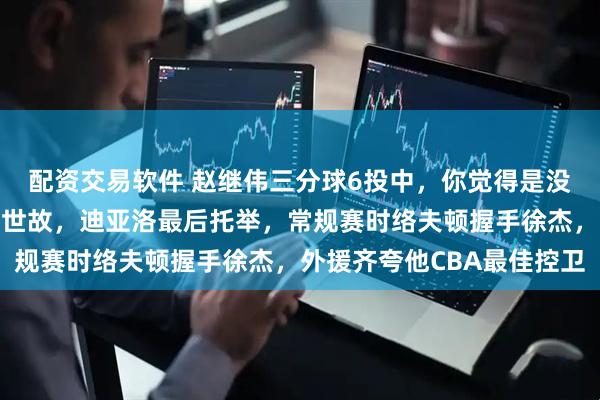 配资交易软件 赵继伟三分球6投中，你觉得是没有人捧，还是没有人情世故，迪亚洛最后托举，常规赛时络夫顿握手徐杰，外援齐夸他CBA最佳控卫