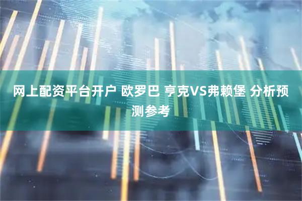 网上配资平台开户 欧罗巴 亨克VS弗赖堡 分析预测参考