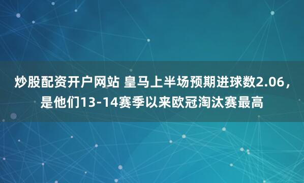 炒股配资开户网站 皇马上半场预期进球数2.06，是他们13-14赛季以来欧冠淘汰赛最高