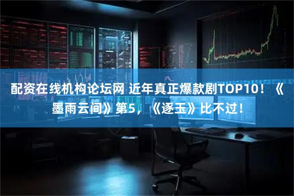 配资在线机构论坛网 近年真正爆款剧TOP10！《墨雨云间》第5，《逐玉》比不过！