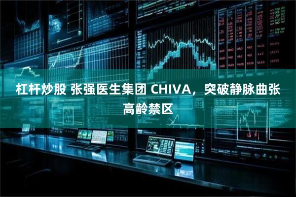杠杆炒股 张强医生集团 CHIVA，突破静脉曲张高龄禁区