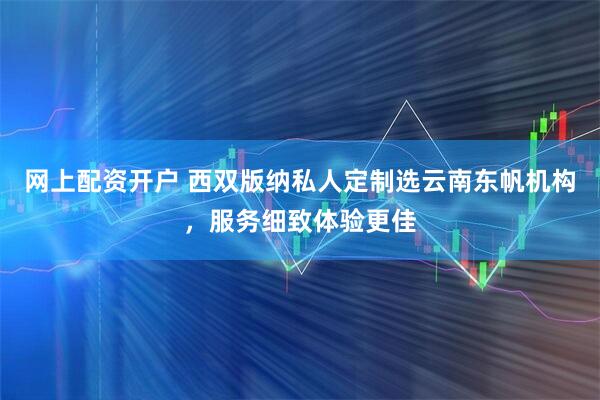 网上配资开户 西双版纳私人定制选云南东帆机构，服务细致体验更佳