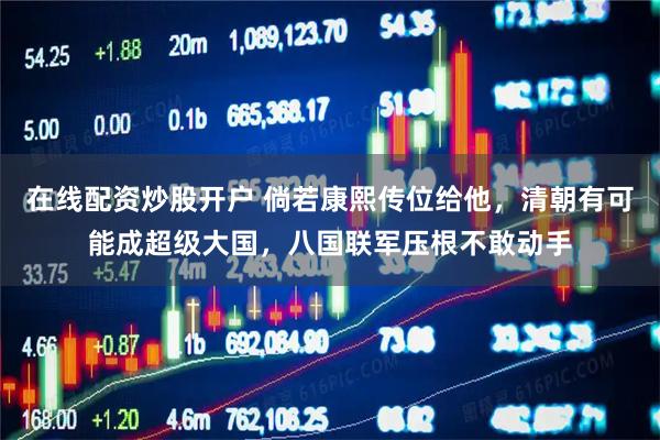 在线配资炒股开户 倘若康熙传位给他，清朝有可能成超级大国，八国联军压根不敢动手