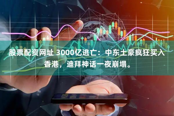 股票配资网址 3000亿逃亡：中东土豪疯狂买入香港，迪拜神话一夜崩塌。
