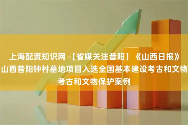 上海配资知识网 【省媒关注昔阳】《山西日报》头版刊发山西昔阳钟村墓地项目入选全国基本建设考古和文物保护案例