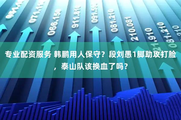 专业配资服务 韩鹏用人保守？段刘愚1脚助攻打脸，泰山队该换血了吗？