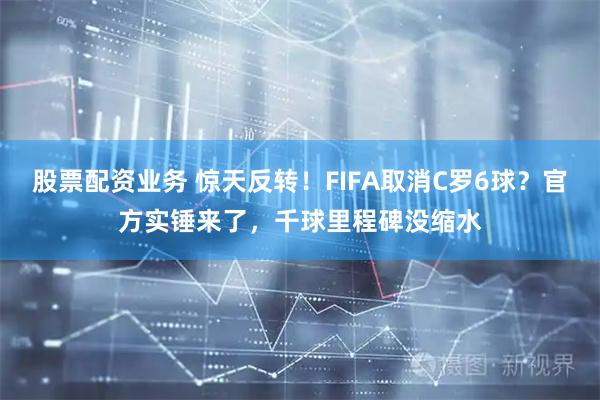 股票配资业务 惊天反转！FIFA取消C罗6球？官方实锤来了，千球里程碑没缩水